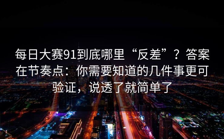 每日大赛91到底哪里“反差”？答案在节奏点：你需要知道的几件事更可验证，说透了就简单了  第1张