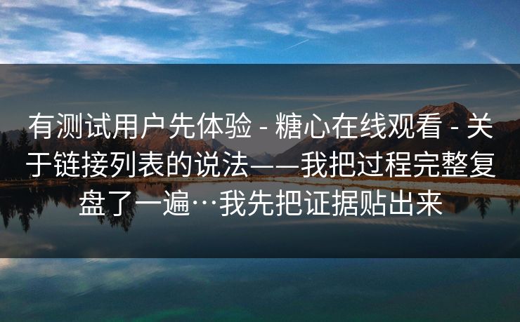有测试用户先体验 - 糖心在线观看 - 关于链接列表的说法——我把过程完整复盘了一遍…我先把证据贴出来