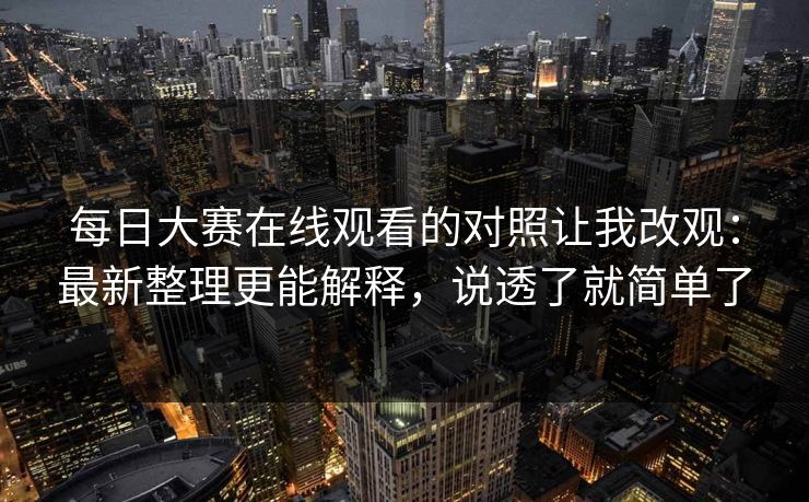 每日大赛在线观看的对照让我改观:最新整理更能解释,说透了就简单了 每日大赛在线观看的对照让我改观:最新整理更能解释,说透了就简单了