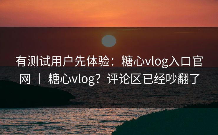 有测试用户先体验:糖心vlog入口官网 | 糖心vlog?评论区已经吵翻了 有测试用户先体验:糖心vlog入口官网 | 糖心vlog?评论区已经吵翻了