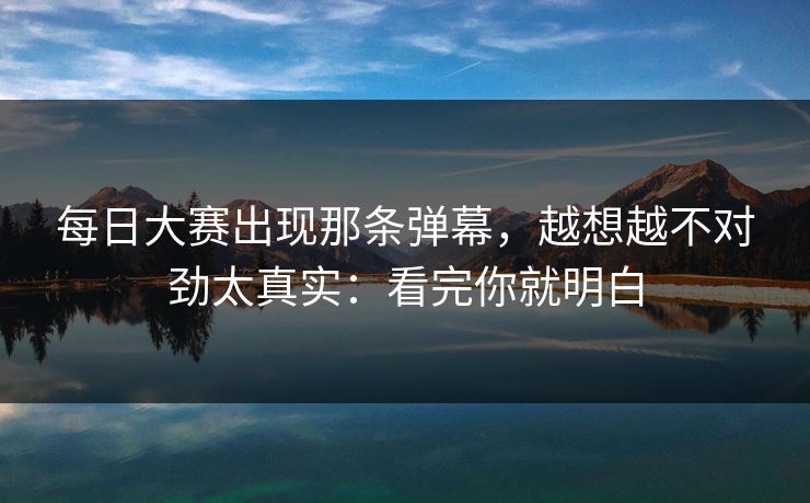 每日大赛出现那条弹幕，越想越不对劲太真实：看完你就明白