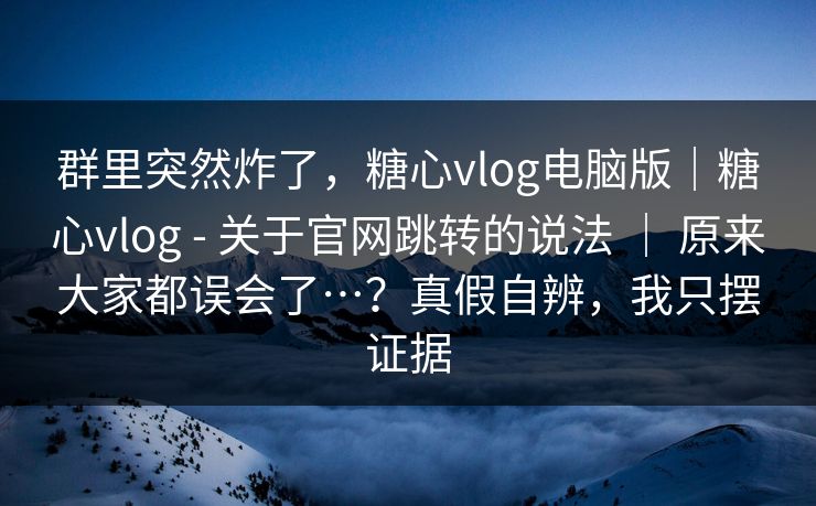 群里突然炸了,糖心vlog电脑版|糖心vlog - 关于官网跳转的说法 | 原来大家都误会了…?真假自辨,我只摆证据 群里突然炸了,糖心vlog电脑版|糖心vlog - 关于官网跳转的说法 | 原来大家都误会了…?真假自辨,我只摆证据