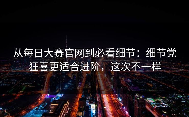 从每日大赛官网到必看细节：细节党狂喜更适合进阶，这次不一样  第1张