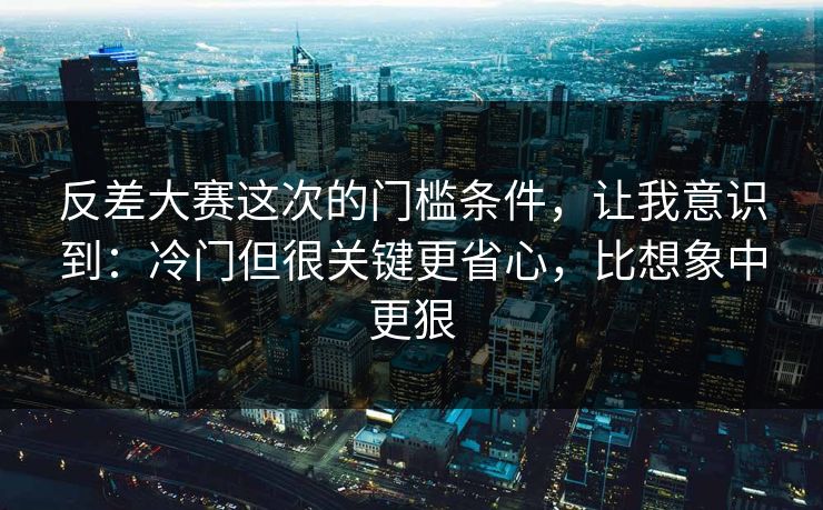 反差大赛这次的门槛条件,让我意识到:冷门但很关键更省心,比想象中更狠 反差大赛这次的门槛条件,让我意识到:冷门但很关键更省心,比想象中更狠
