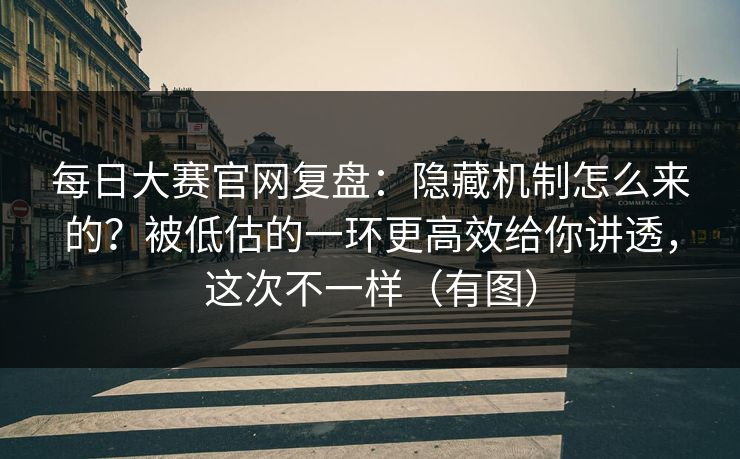 每日大赛官网复盘:隐藏机制怎么来的?被低估的一环更高效给你讲透,这次不一样(有图) 每日大赛官网复盘:隐藏机制怎么来的?被低估的一环更高效给你讲透,这次不一样(有图)
