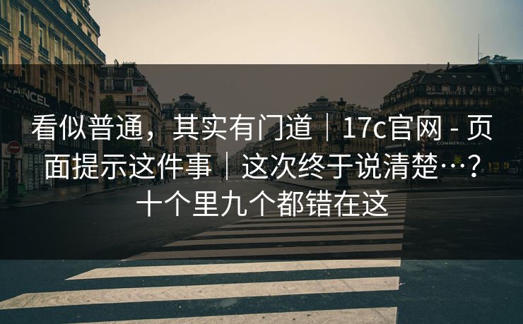 看似普通,其实有门道|17c官网 - 页面提示这件事|这次终于说清楚…?十个里九个都错在这 看似普通,其实有门道|17c官网 - 页面提示这件事|这次终于说清楚…?十个里九个都错在这