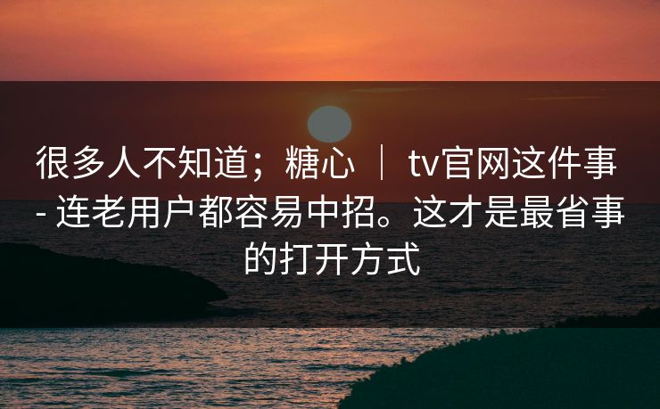 很多人不知道;糖心 | tv官网这件事 - 连老用户都容易中招。这才是最省事的打开方式 很多人不知道;糖心 | tv官网这件事 - 连老用户都容易中招。这才是最省事的打开方式