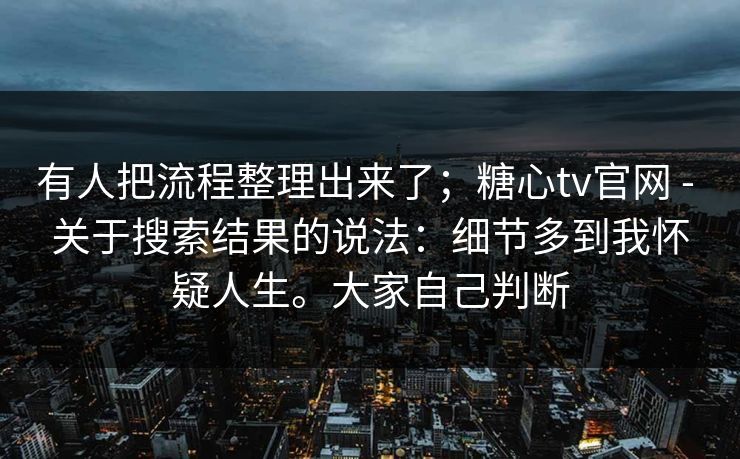 有人把流程整理出来了;糖心tv官网 - 关于搜索结果的说法:细节多到我怀疑人生。大家自己判断 有人把流程整理出来了;糖心tv官网 - 关于搜索结果的说法:细节多到我怀疑人生。大家自己判断