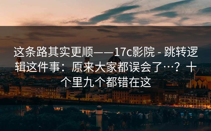 这条路其实更顺——17c影院 - 跳转逻辑这件事：原来大家都误会了…？十个里九个都错在这