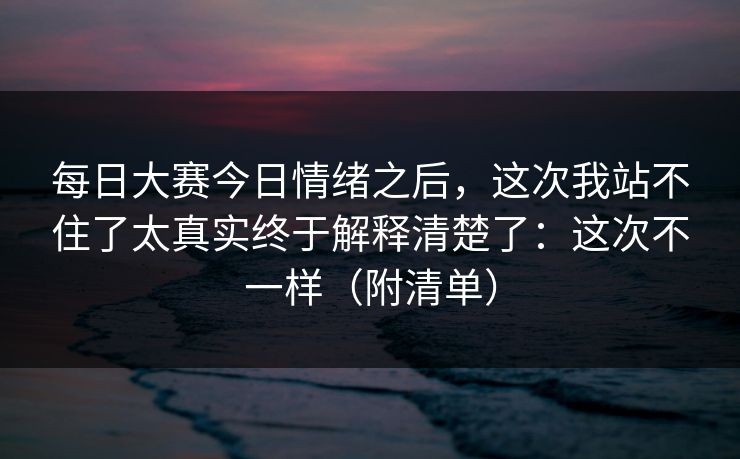 每日大赛今日情绪之后,这次我站不住了太真实终于解释清楚了:这次不一样(附清单) 每日大赛今日情绪之后,这次我站不住了太真实终于解释清楚了:这次不一样(附清单)