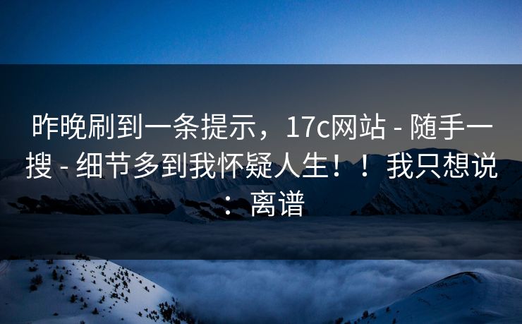 昨晚刷到一条提示，17c网站 - 随手一搜 - 细节多到我怀疑人生！！我只想说：离谱