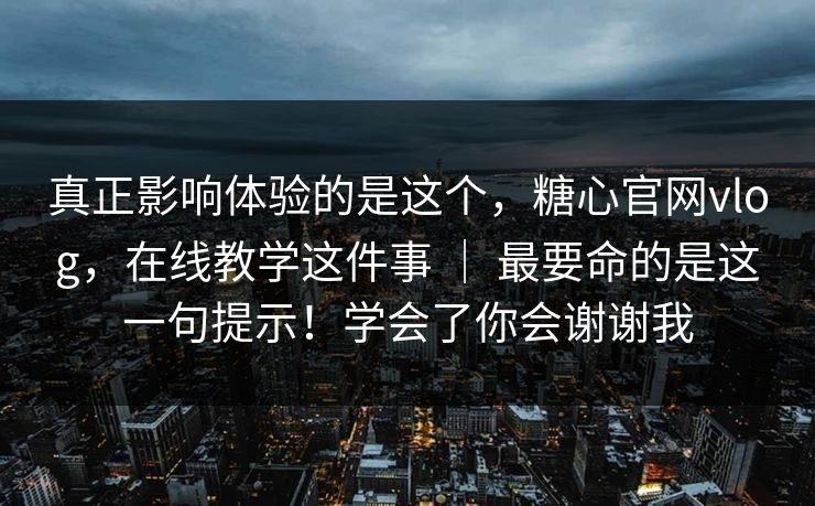 真正影响体验的是这个，糖心官网vlog，在线教学这件事 ｜ 最要命的是这一句提示！学会了你会谢谢我