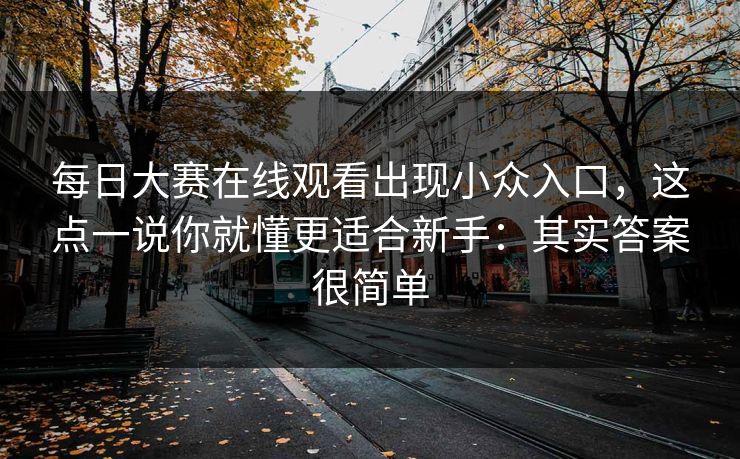 每日大赛在线观看出现小众入口，这点一说你就懂更适合新手：其实答案很简单