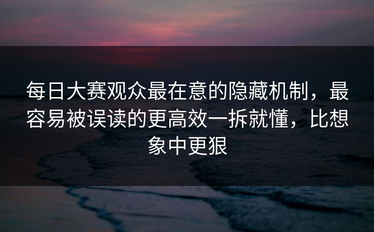 每日大赛观众最在意的隐藏机制，最容易被误读的更高效一拆就懂，比想象中更狠  第1张