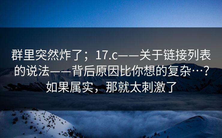 群里突然炸了；17.c——关于链接列表的说法——背后原因比你想的复杂…？如果属实，那就太刺激了  第1张