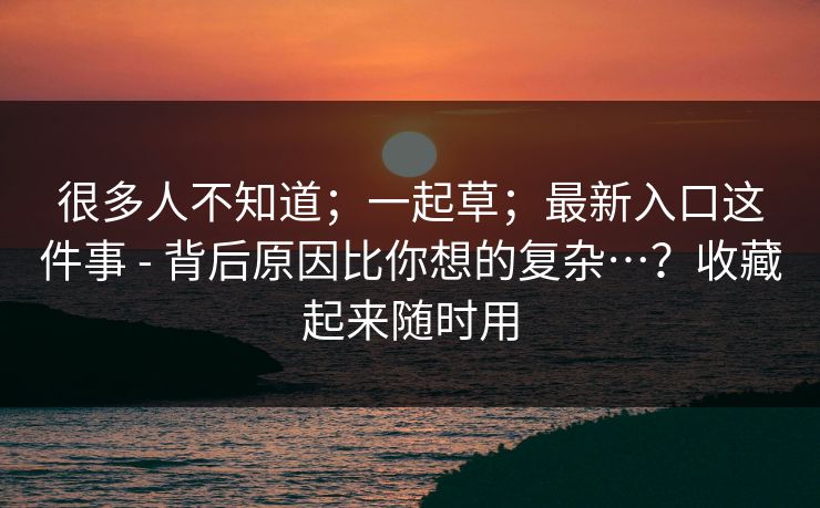 很多人不知道;一起草;最新入口这件事 - 背后原因比你想的复杂…?收藏起来随时用 第1张 很多人不知道;一起草;最新入口这件事 - 背后原因比你想的复杂…?收藏起来随时用 第1张