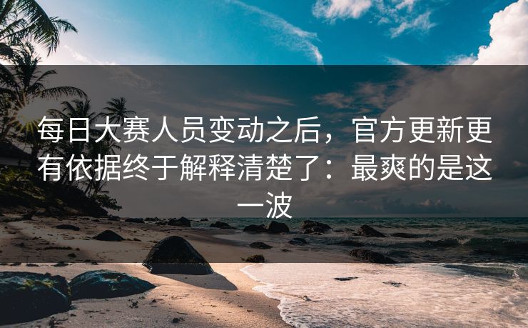 每日大赛人员变动之后，官方更新更有依据终于解释清楚了：最爽的是这一波  第1张