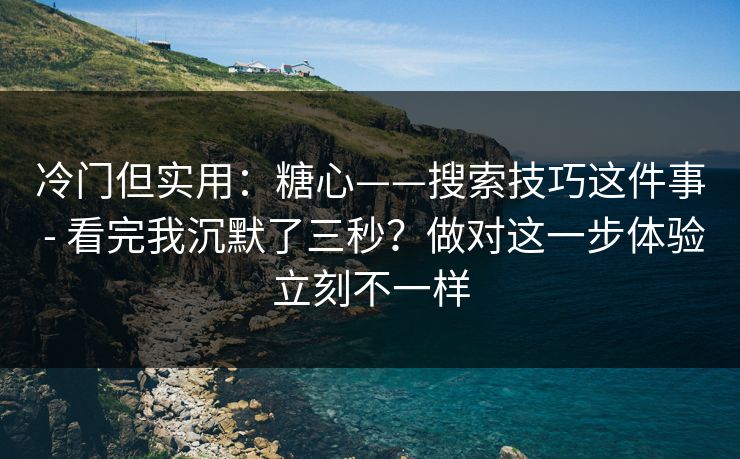 冷门但实用：糖心——搜索技巧这件事 - 看完我沉默了三秒？做对这一步体验立刻不一样  第1张