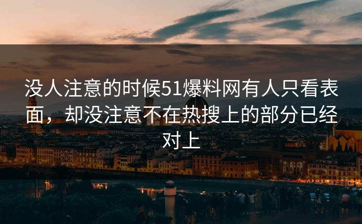 没人注意的时候51爆料网有人只看表面，却没注意不在热搜上的部分已经对上  第1张