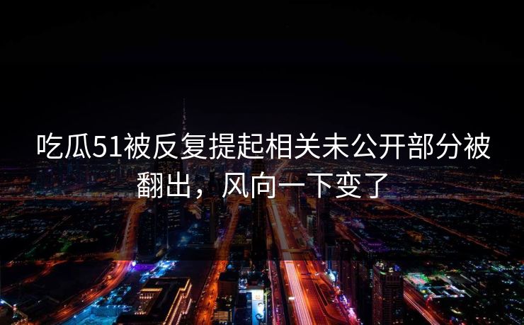 吃瓜51被反复提起相关未公开部分被翻出，风向一下变了  第1张